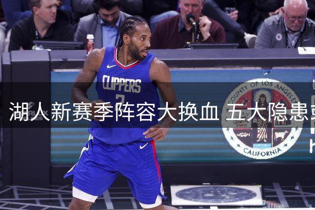 湖人新赛季阵容大换血 五大隐患或成争冠绊脚石