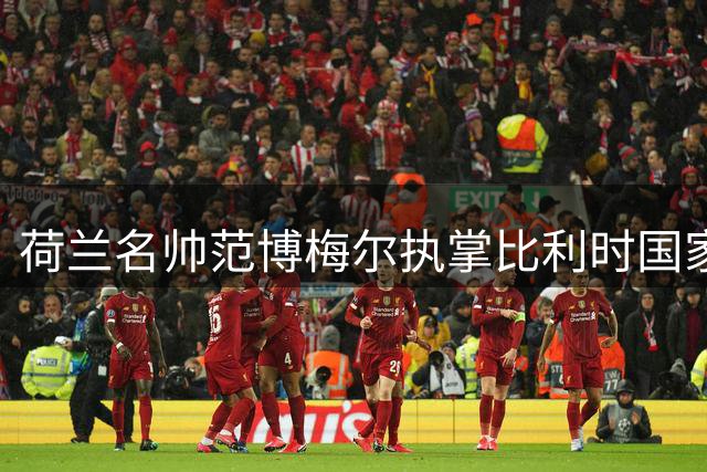 荷兰名帅范博梅尔执掌比利时国家队 剑指2028欧洲杯荣耀
