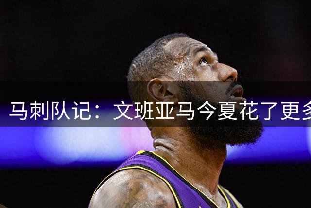 马刺队记：文班亚马今夏花了更多时间跟奥拉朱旺一起训练