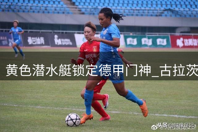 黄色潜水艇锁定德甲门神 古拉茨转会谈判进入最后阶段